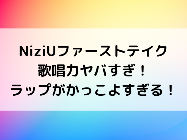 NiziUファーストテイク歌唱力ヤバすぎ！ラップがかっこよすぎる！